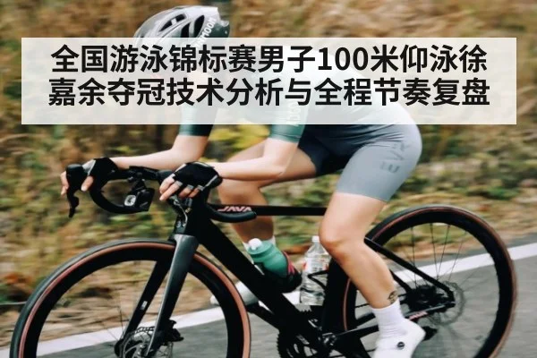 全国游泳锦标赛男子100米仰泳徐嘉余夺冠技术分析与全程节奏复盘 | www.c7c7.app