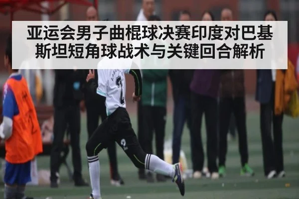 亚运会男子曲棍球决赛印度对巴基斯坦短角球战术与关键回合解析 | www.c7c7.app