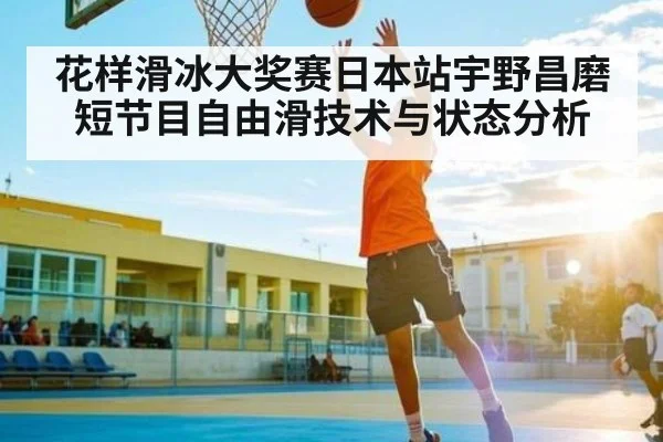 花样滑冰大奖赛日本站宇野昌磨短节目自由滑技术与状态分析 | www.c7c7.app