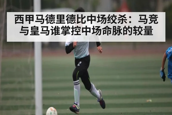 西甲马德里德比中场绞杀：马竞与皇马谁掌控中场命脉的较量 | www.c7c7.app