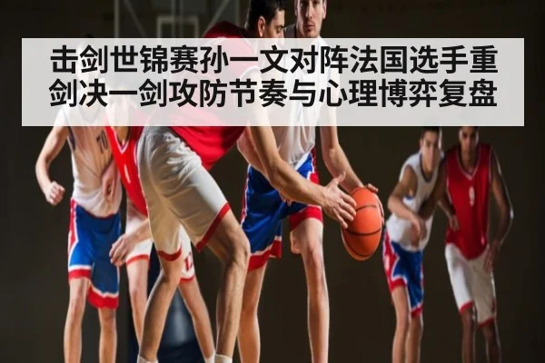 击剑世锦赛孙一文对阵法国选手重剑决一剑攻防节奏与心理博弈复盘 | www.c7c7.app