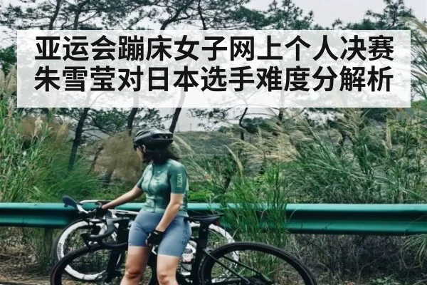 亚运会蹦床女子网上个人决赛朱雪莹对日本选手难度分解析 | www.c7c7.app