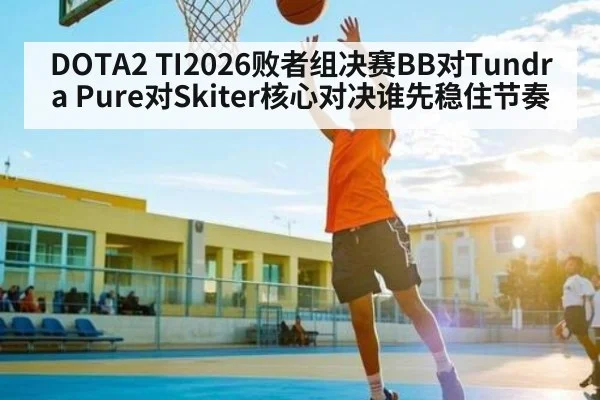DOTA2 TI2026败者组决赛BB对Tundra Pure对Skiter核心对决谁先稳住节奏 | www.c7c7.app