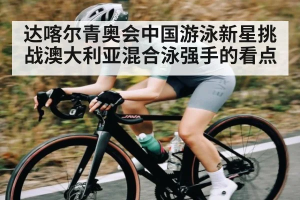 达喀尔青奥会中国游泳新星挑战澳大利亚混合泳强手的看点 | www.c7c7.app