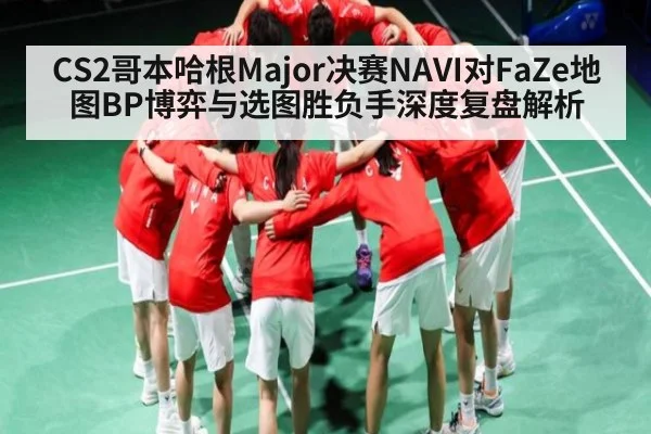 CS2哥本哈根Major决赛NAVI对FaZe地图BP博弈与选图胜负手深度复盘解析 | www.c7c7.app