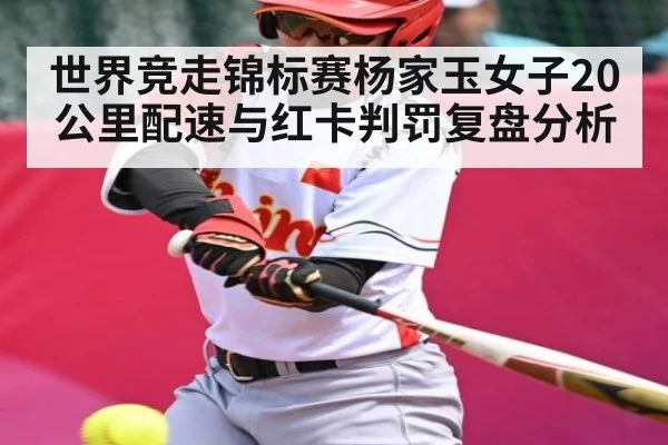 世界竞走锦标赛杨家玉女子20公里配速与红卡判罚复盘分析
